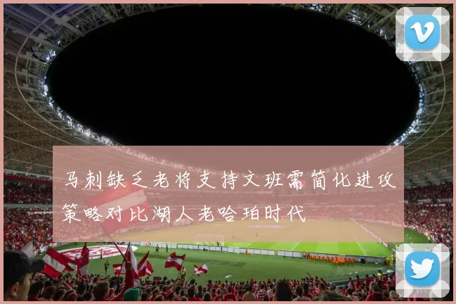 马刺缺乏老将支持文班需简化进攻策略对比湖人老哈珀时代