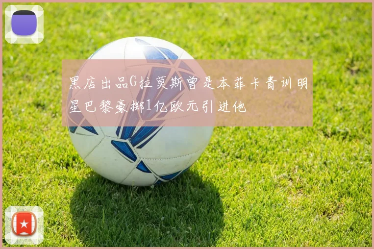 黑店出品G拉莫斯曾是本菲卡青训明星巴黎豪掷1亿欧元引进他