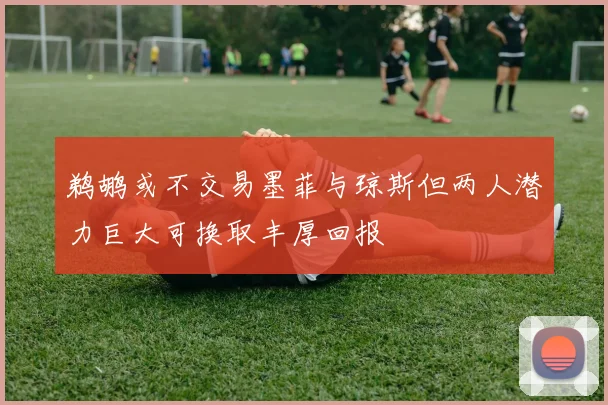 鹈鹕或不交易墨菲与琼斯但两人潜力巨大可换取丰厚回报