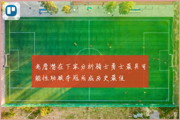 老詹潜在下家分析骑士勇士最具可能性助狼夺冠或成历史最佳