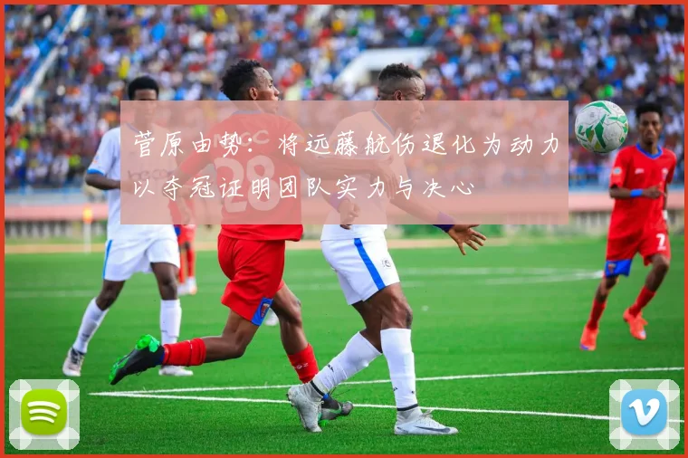 菅原由势：将远藤航伤退化为动力以夺冠证明团队实力与决心