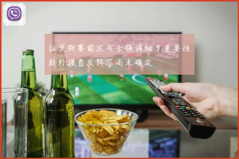 拉莫斯赛前发布会强调细节重要性新外援首发阵容尚未确定