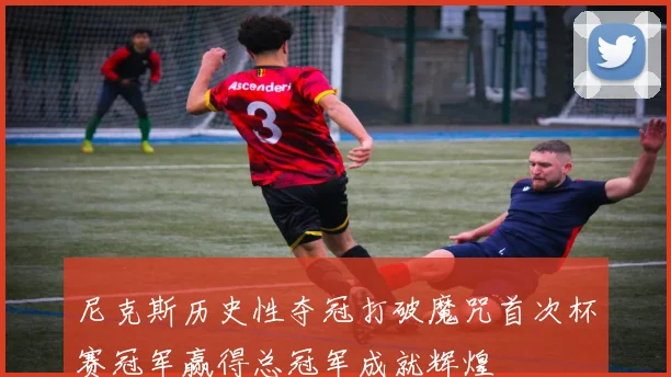 尼克斯历史性夺冠打破魔咒首次杯赛冠军赢得总冠军成就辉煌