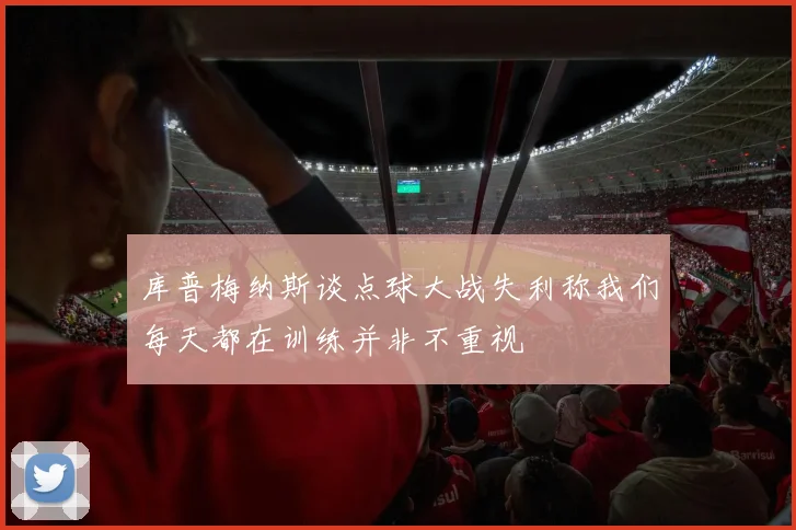 库普梅纳斯谈点球大战失利称我们每天都在训练并非不重视