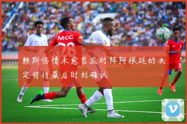 赖斯伤情未愈首发对阵阿根廷的决定将待最后时刻确认