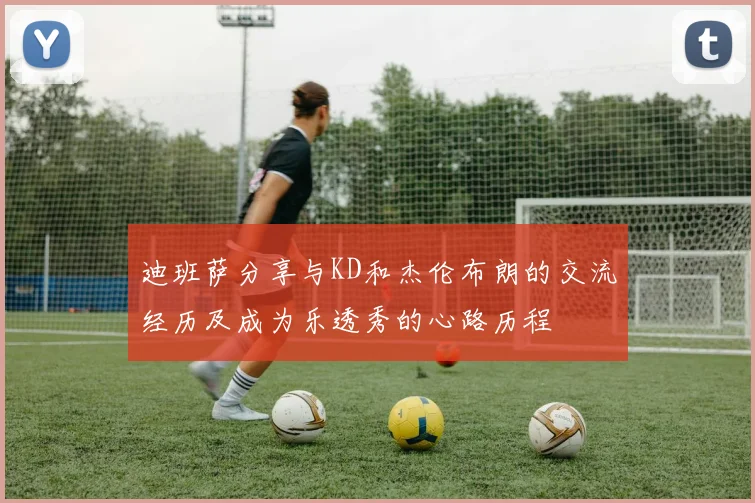 迪班萨分享与KD和杰伦布朗的交流经历及成为乐透秀的心路历程