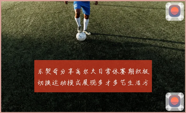 东契奇分享高尔夫日常休赛期积极切换运动模式展现多才多艺生活方式