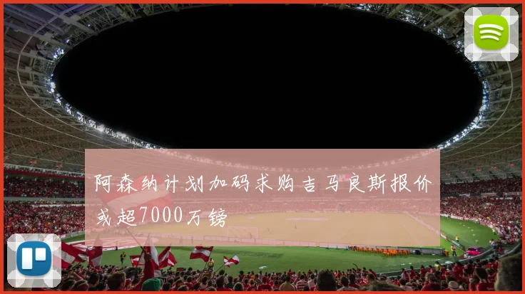 阿森纳计划加码求购吉马良斯报价或超7000万镑