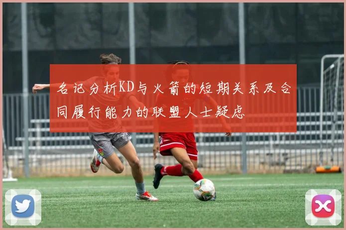 名记分析KD与火箭的短期关系及合同履行能力的联盟人士疑虑