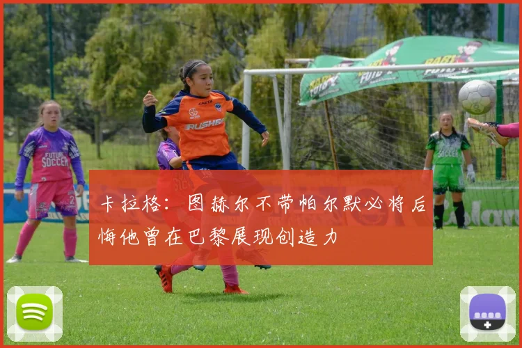 卡拉格：图赫尔不带帕尔默必将后悔他曾在巴黎展现创造力