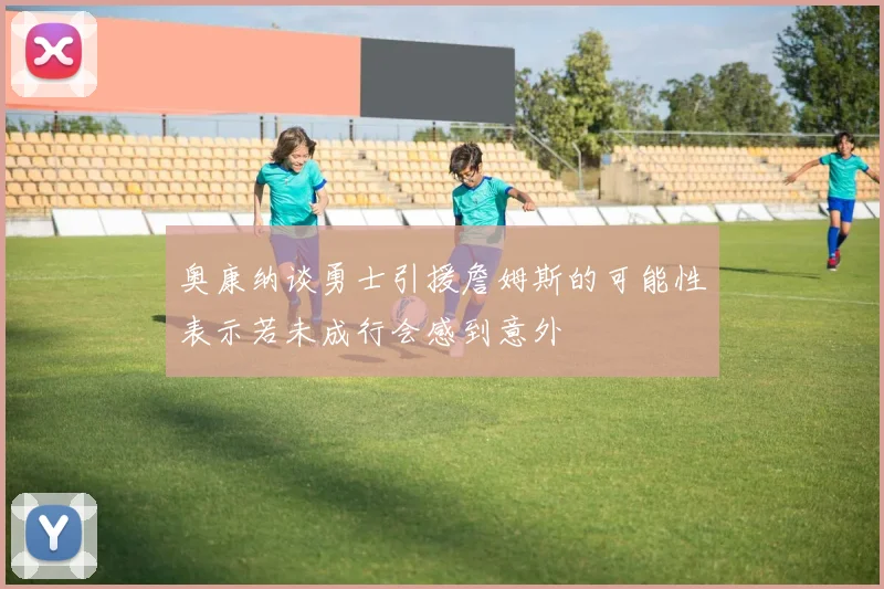 奥康纳谈勇士引援詹姆斯的可能性表示若未成行会感到意外