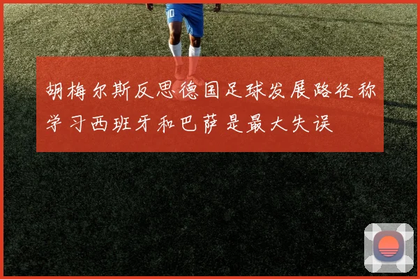 胡梅尔斯反思德国足球发展路径称学习西班牙和巴萨是最大失误