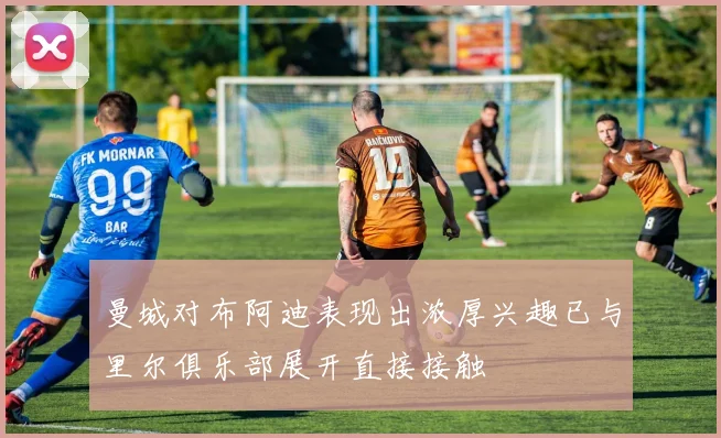 曼城对布阿迪表现出浓厚兴趣已与里尔俱乐部展开直接接触
