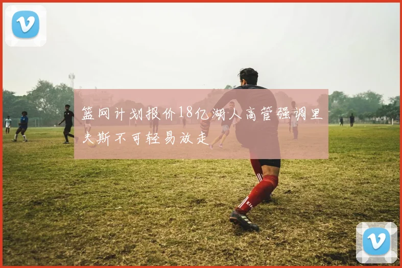 篮网计划报价18亿湖人高管强调里夫斯不可轻易放走