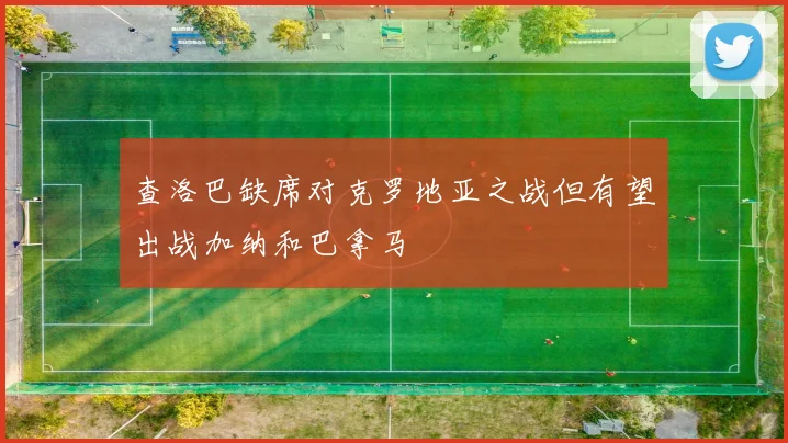 查洛巴缺席对克罗地亚之战但有望出战加纳和巴拿马