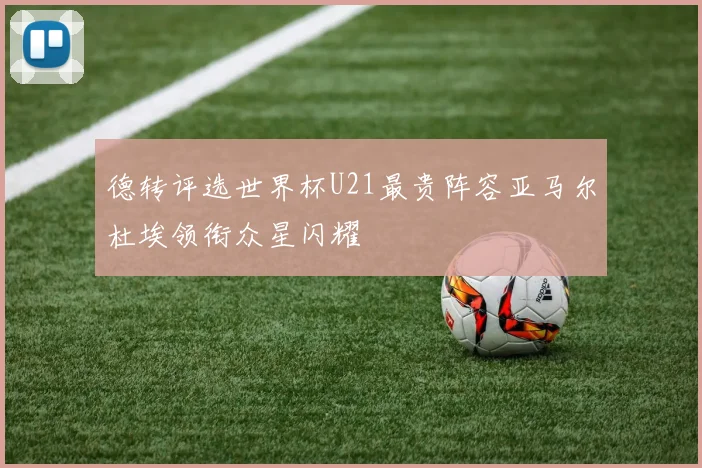 德转评选世界杯U21最贵阵容亚马尔杜埃领衔众星闪耀