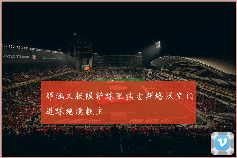 邓涵文极限铲球阻挡古斯塔沃空门进球绝境救主